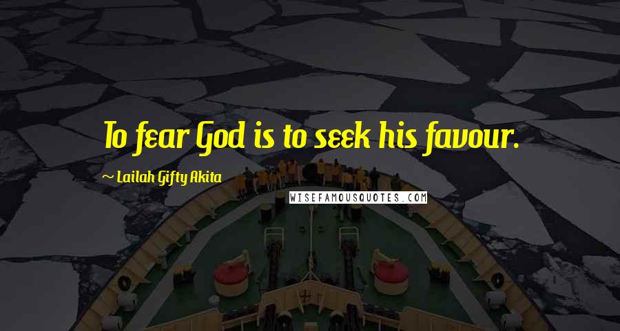 Lailah Gifty Akita Quotes: To fear God is to seek his favour.