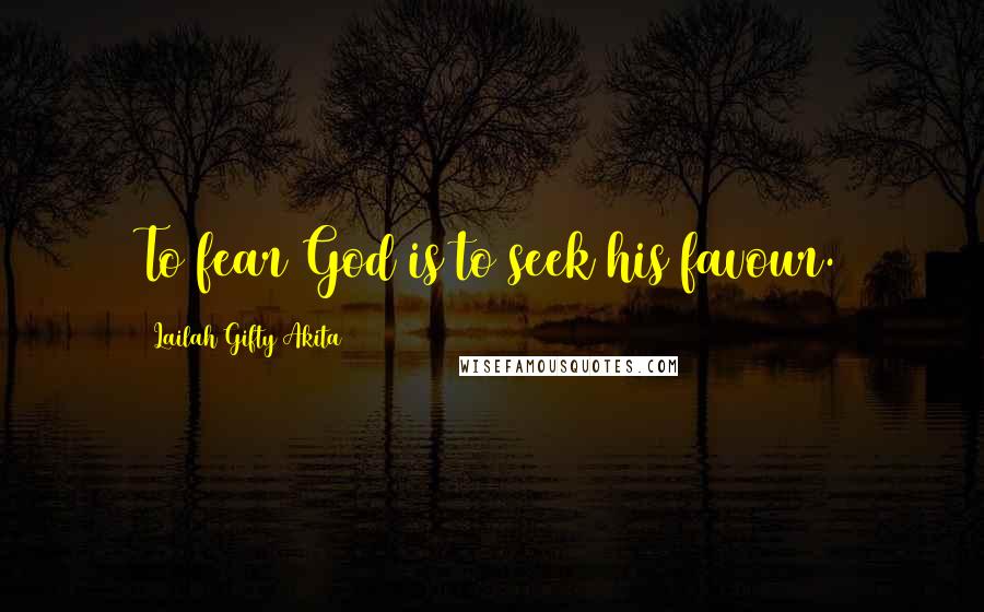 Lailah Gifty Akita Quotes: To fear God is to seek his favour.