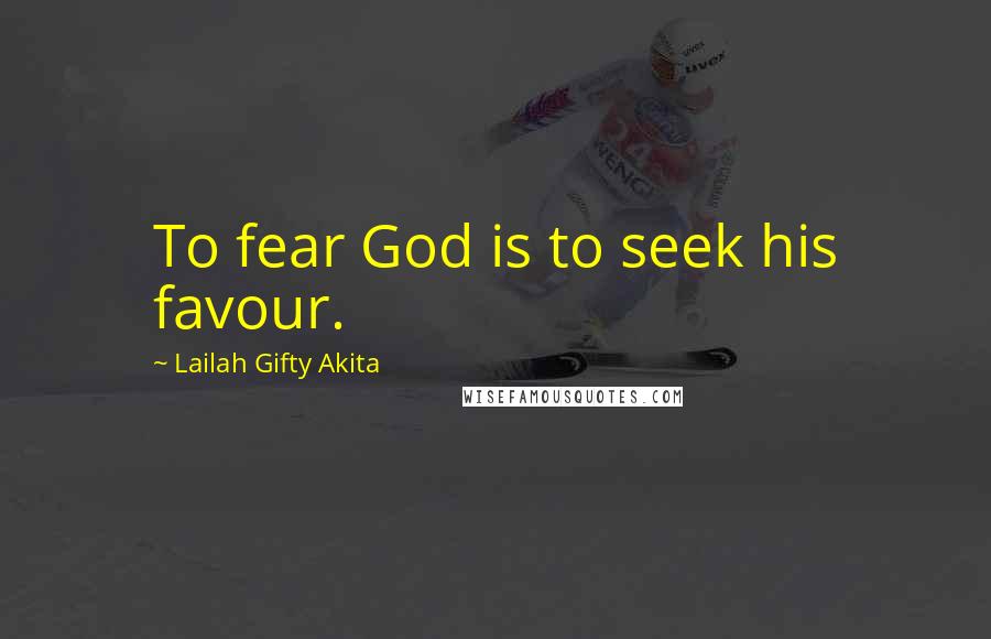 Lailah Gifty Akita Quotes: To fear God is to seek his favour.
