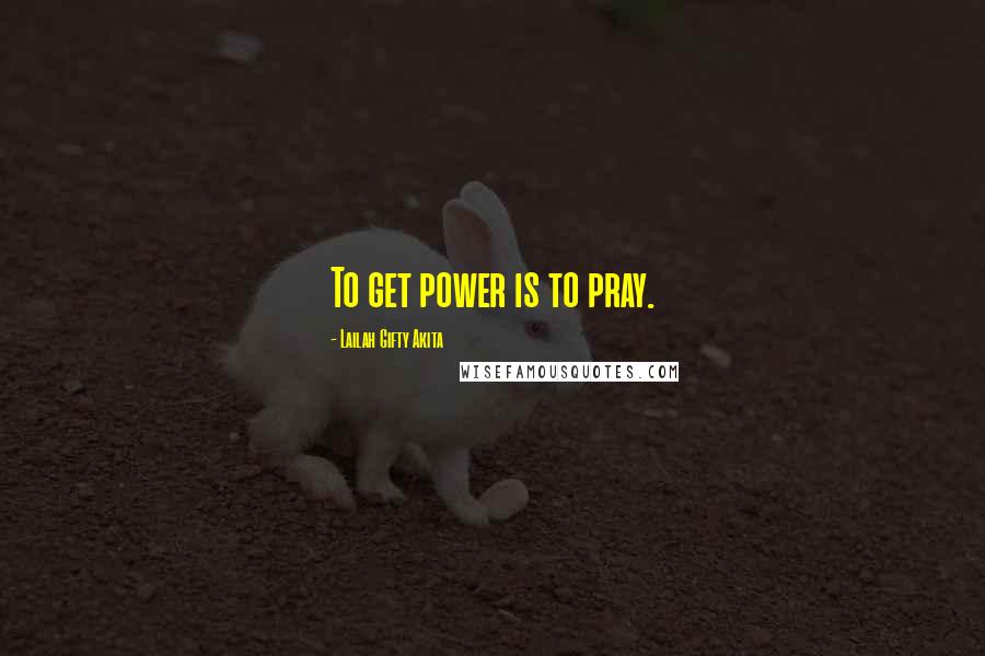 Lailah Gifty Akita Quotes: To get power is to pray.