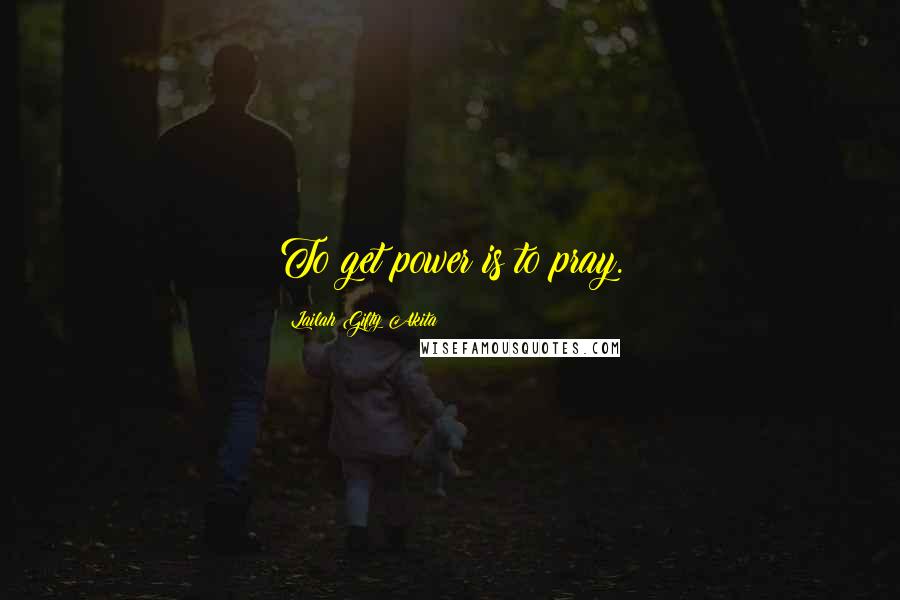 Lailah Gifty Akita Quotes: To get power is to pray.