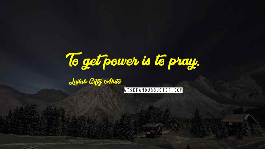 Lailah Gifty Akita Quotes: To get power is to pray.