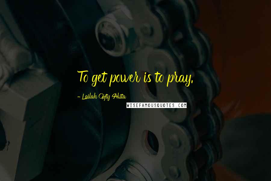 Lailah Gifty Akita Quotes: To get power is to pray.
