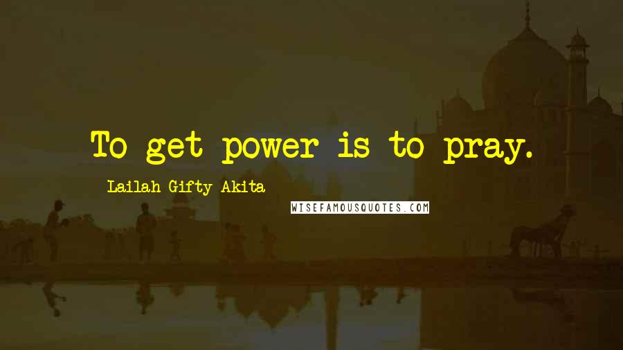 Lailah Gifty Akita Quotes: To get power is to pray.