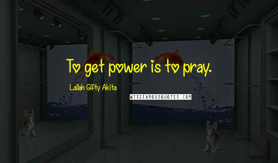 Lailah Gifty Akita Quotes: To get power is to pray.