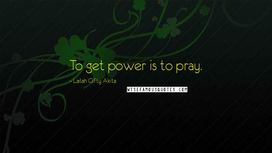 Lailah Gifty Akita Quotes: To get power is to pray.