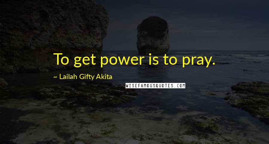 Lailah Gifty Akita Quotes: To get power is to pray.