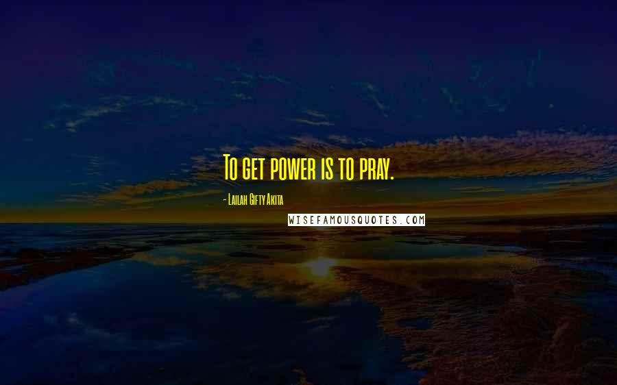 Lailah Gifty Akita Quotes: To get power is to pray.