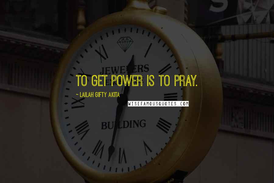 Lailah Gifty Akita Quotes: To get power is to pray.