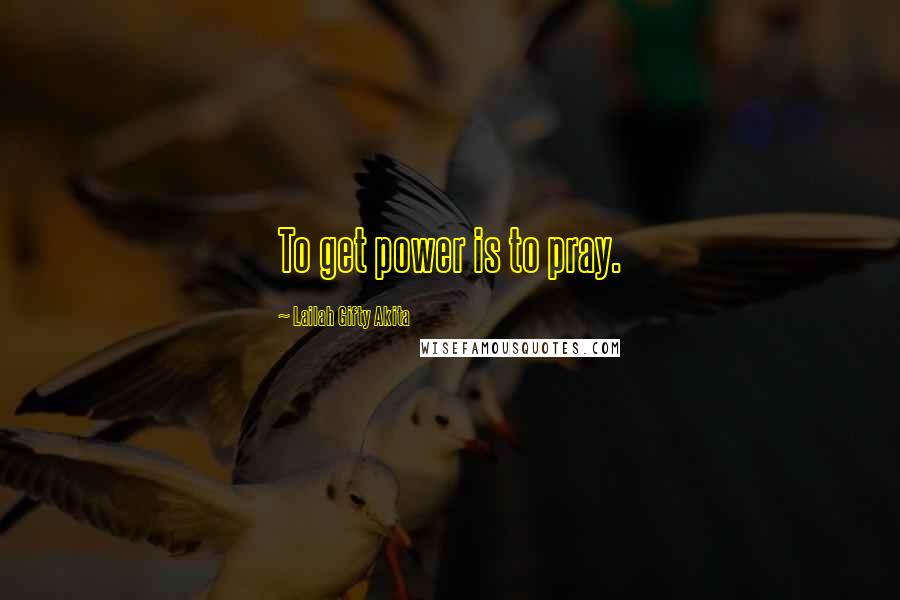 Lailah Gifty Akita Quotes: To get power is to pray.