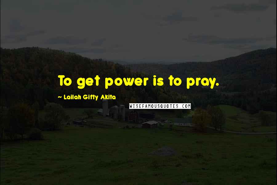 Lailah Gifty Akita Quotes: To get power is to pray.