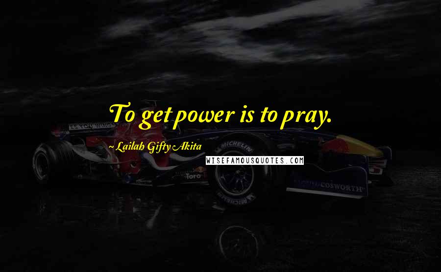 Lailah Gifty Akita Quotes: To get power is to pray.