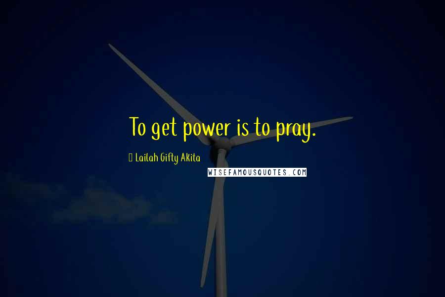 Lailah Gifty Akita Quotes: To get power is to pray.