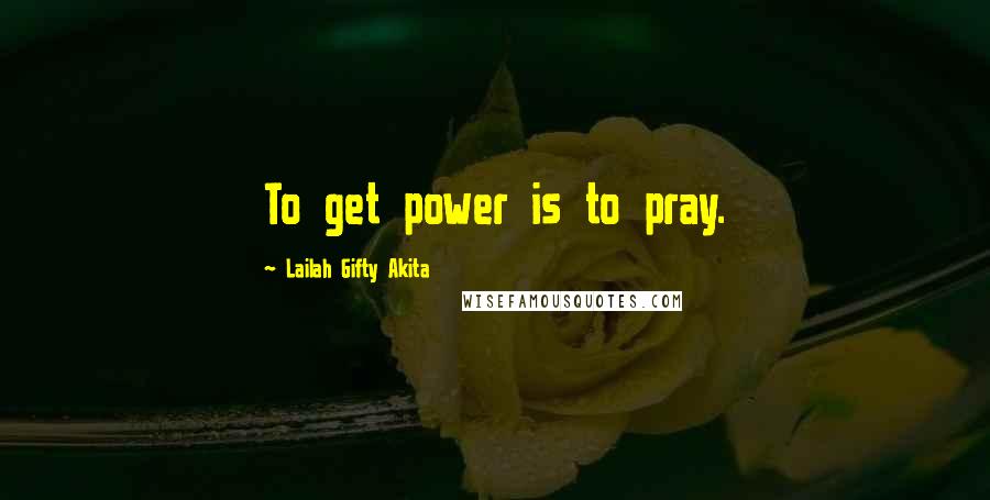 Lailah Gifty Akita Quotes: To get power is to pray.