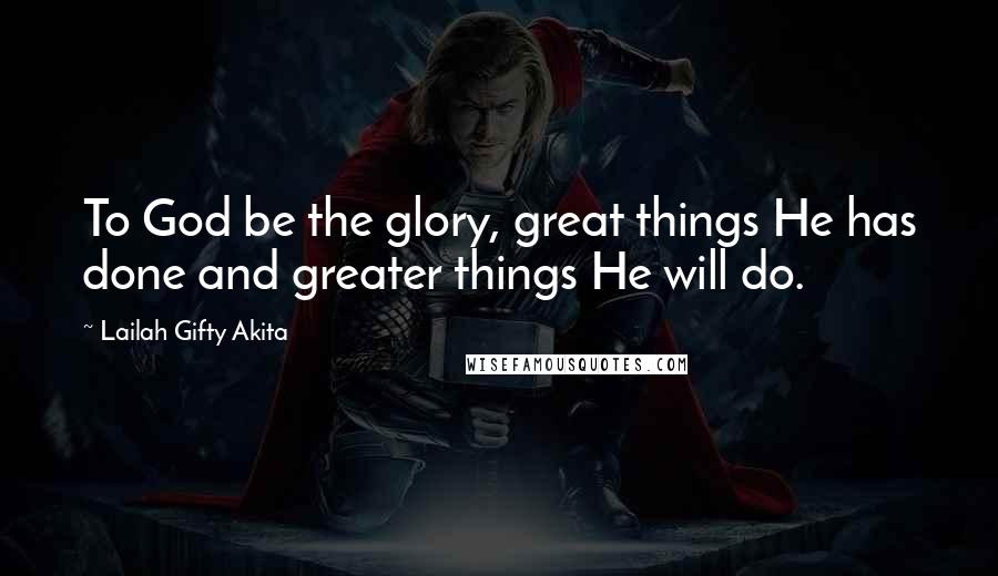 Lailah Gifty Akita Quotes: To God be the glory, great things He has done and greater things He will do.