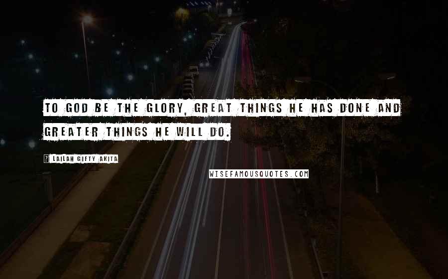 Lailah Gifty Akita Quotes: To God be the glory, great things He has done and greater things He will do.