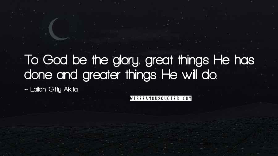 Lailah Gifty Akita Quotes: To God be the glory, great things He has done and greater things He will do.