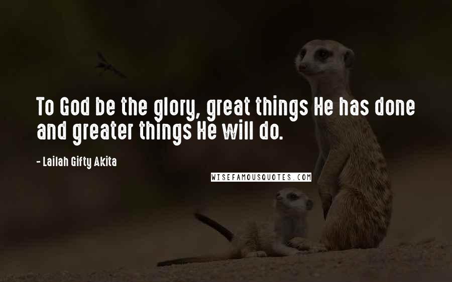 Lailah Gifty Akita Quotes: To God be the glory, great things He has done and greater things He will do.