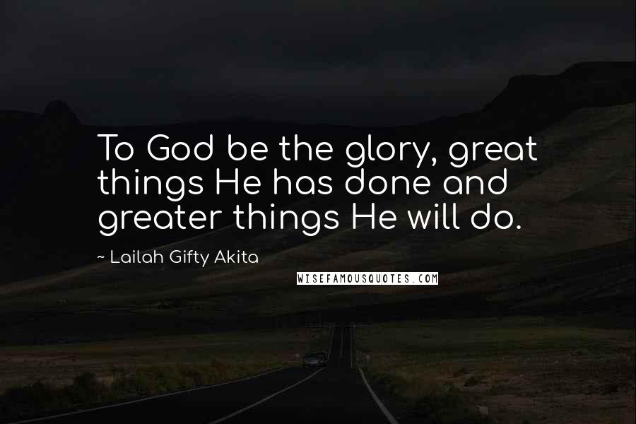 Lailah Gifty Akita Quotes: To God be the glory, great things He has done and greater things He will do.