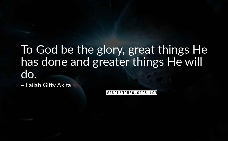 Lailah Gifty Akita Quotes: To God be the glory, great things He has done and greater things He will do.