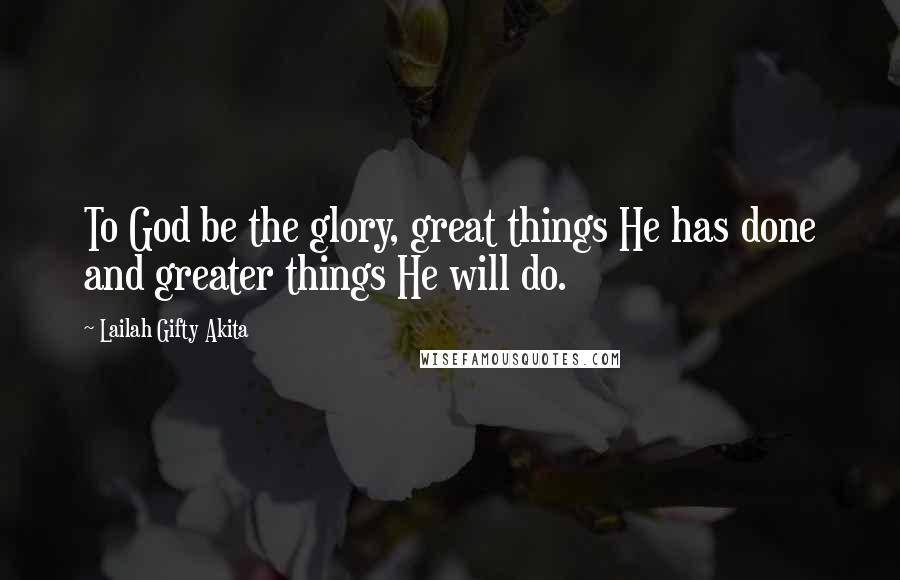 Lailah Gifty Akita Quotes: To God be the glory, great things He has done and greater things He will do.