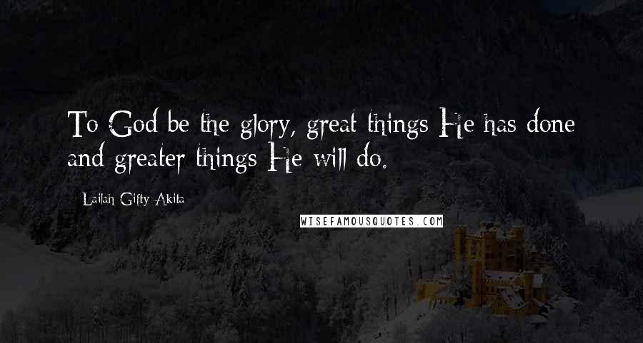 Lailah Gifty Akita Quotes: To God be the glory, great things He has done and greater things He will do.