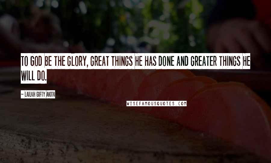 Lailah Gifty Akita Quotes: To God be the glory, great things He has done and greater things He will do.