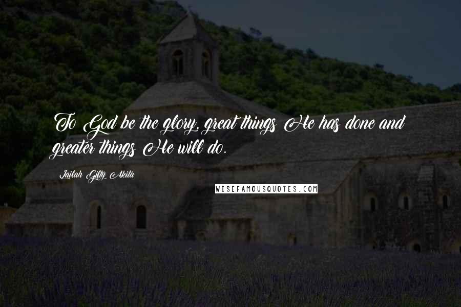 Lailah Gifty Akita Quotes: To God be the glory, great things He has done and greater things He will do.