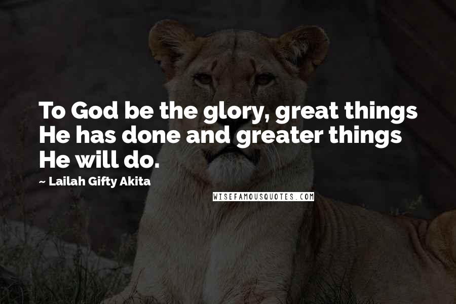 Lailah Gifty Akita Quotes: To God be the glory, great things He has done and greater things He will do.