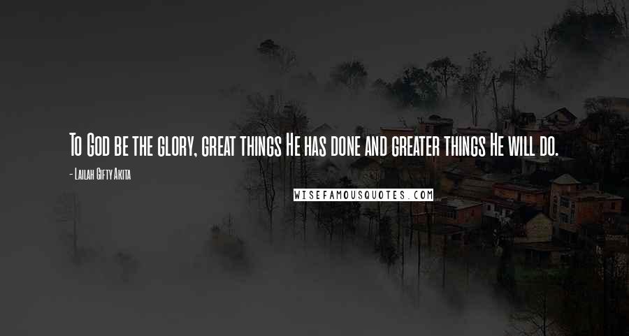Lailah Gifty Akita Quotes: To God be the glory, great things He has done and greater things He will do.