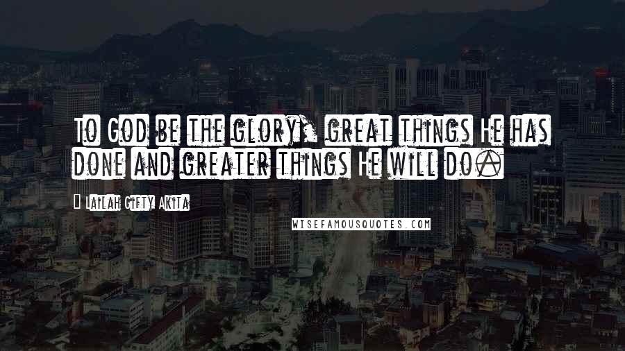 Lailah Gifty Akita Quotes: To God be the glory, great things He has done and greater things He will do.