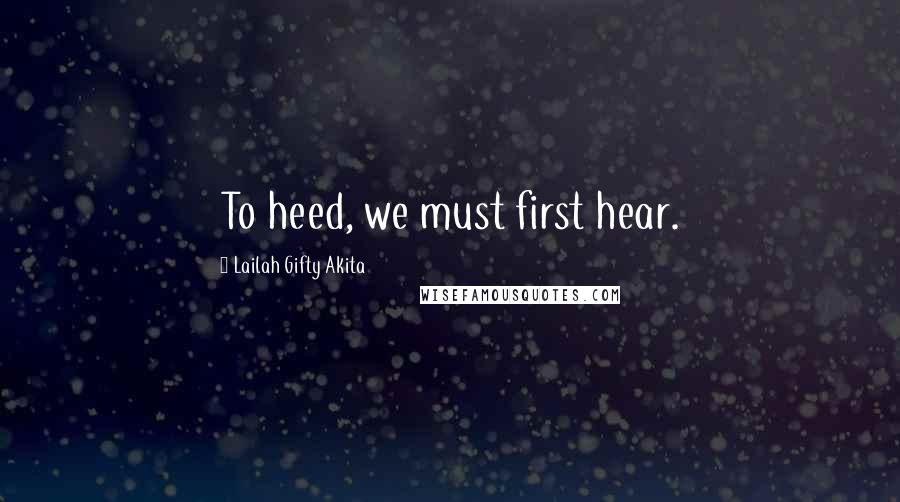 Lailah Gifty Akita Quotes: To heed, we must first hear.