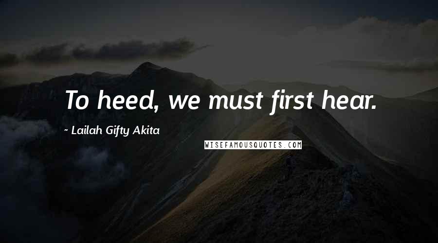 Lailah Gifty Akita Quotes: To heed, we must first hear.