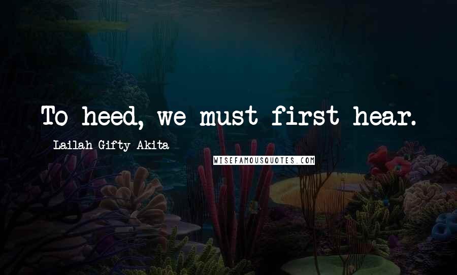 Lailah Gifty Akita Quotes: To heed, we must first hear.