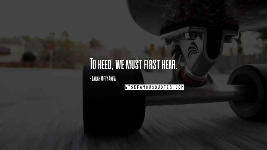 Lailah Gifty Akita Quotes: To heed, we must first hear.