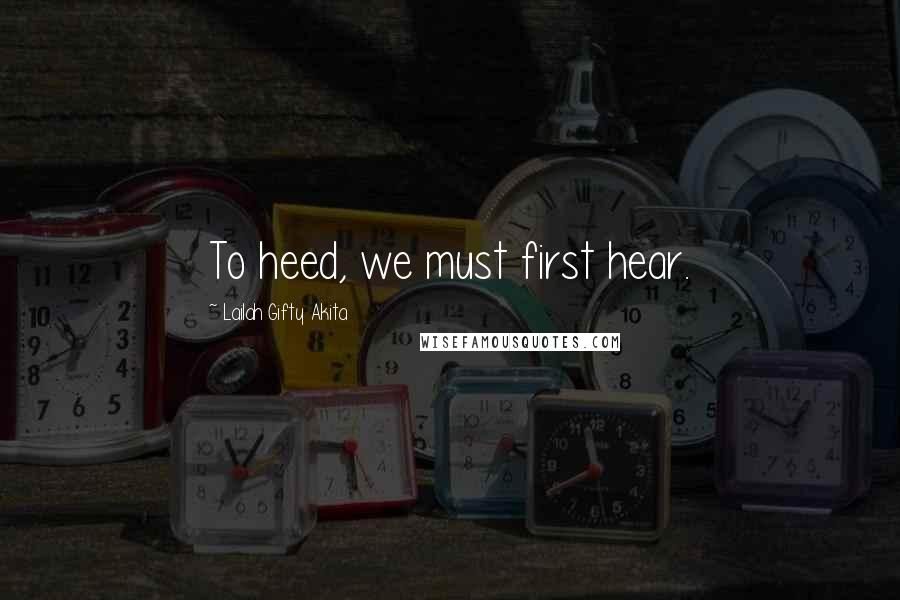 Lailah Gifty Akita Quotes: To heed, we must first hear.