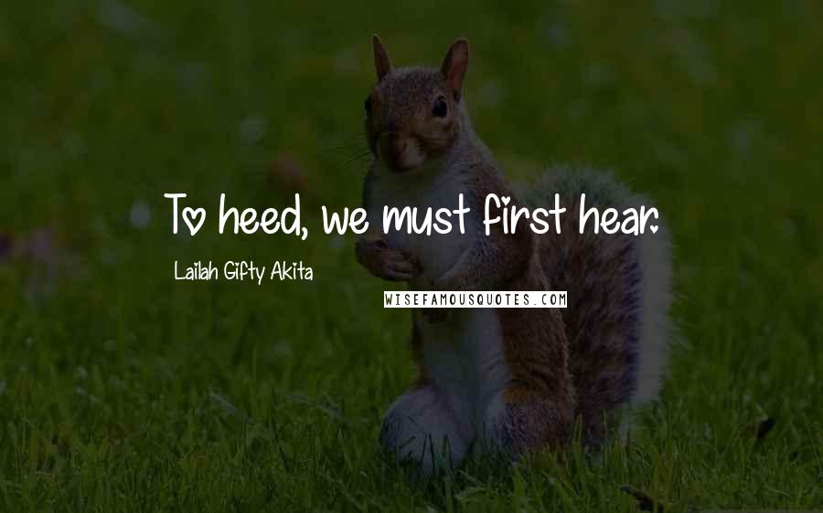 Lailah Gifty Akita Quotes: To heed, we must first hear.