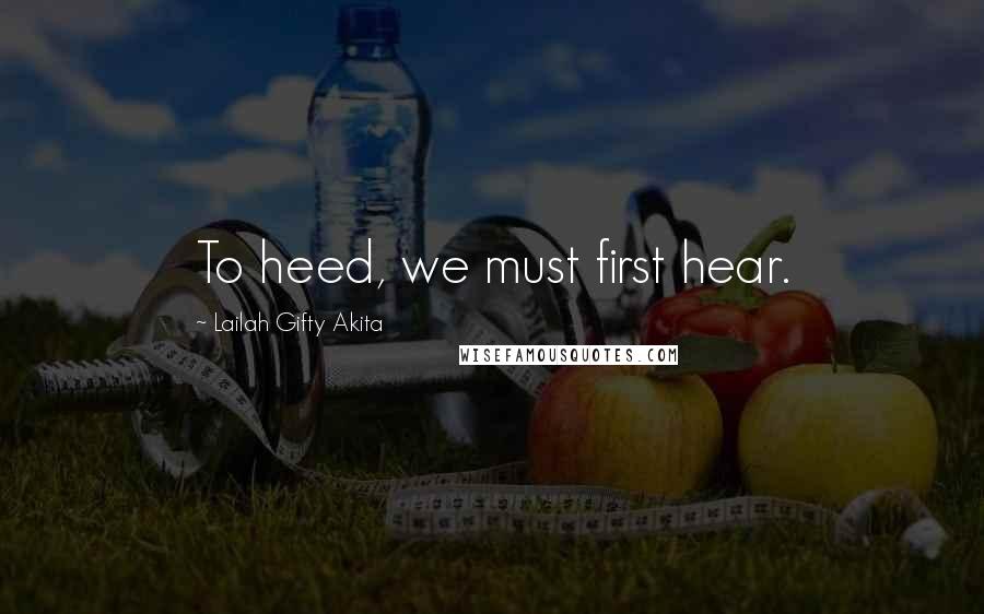 Lailah Gifty Akita Quotes: To heed, we must first hear.