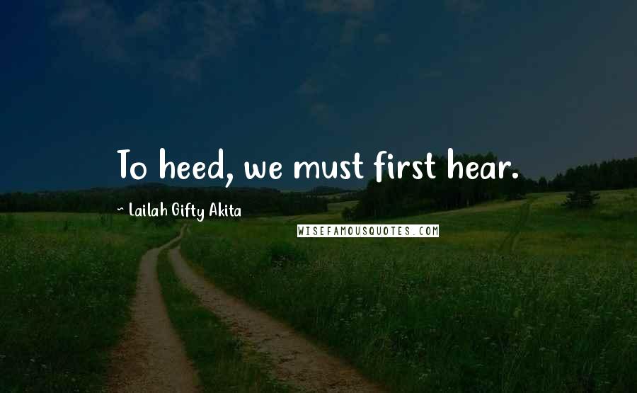 Lailah Gifty Akita Quotes: To heed, we must first hear.