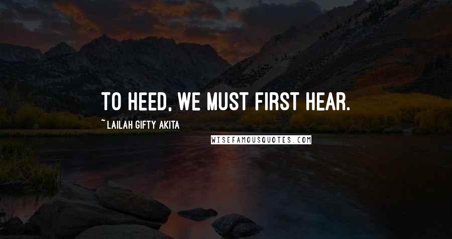 Lailah Gifty Akita Quotes: To heed, we must first hear.