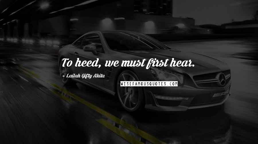 Lailah Gifty Akita Quotes: To heed, we must first hear.