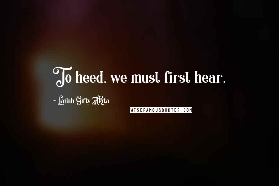 Lailah Gifty Akita Quotes: To heed, we must first hear.