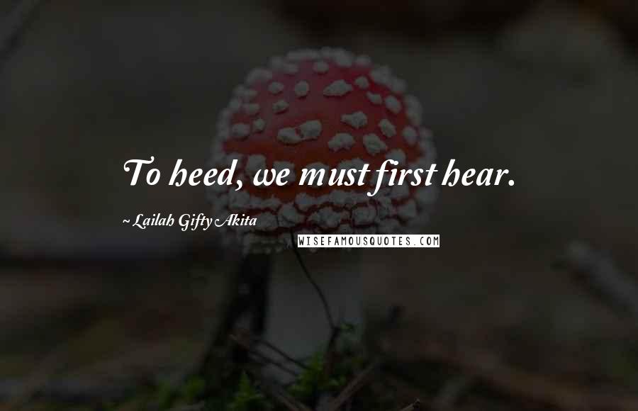 Lailah Gifty Akita Quotes: To heed, we must first hear.