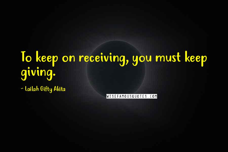 Lailah Gifty Akita Quotes: To keep on receiving, you must keep giving.