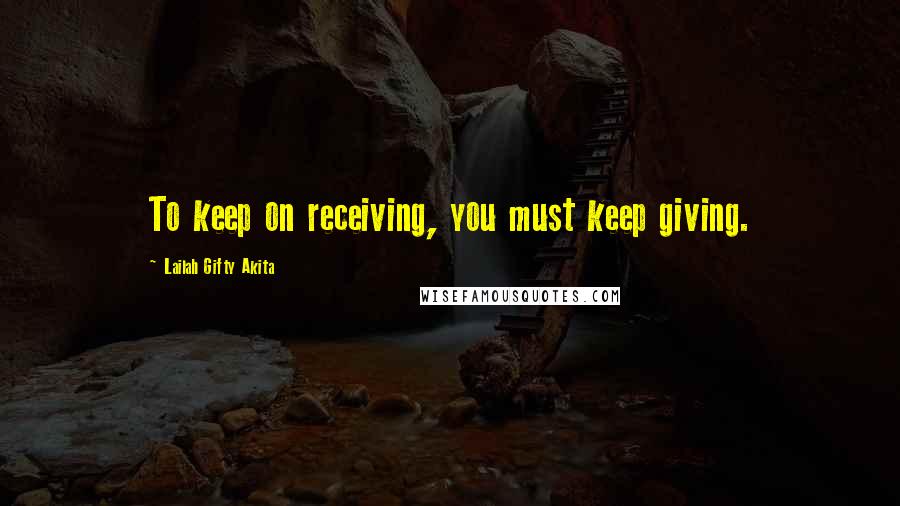 Lailah Gifty Akita Quotes: To keep on receiving, you must keep giving.