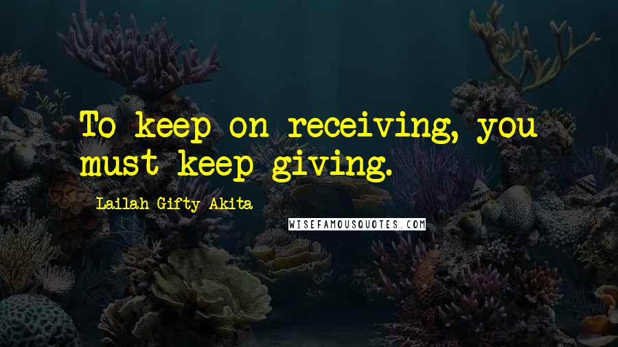 Lailah Gifty Akita Quotes: To keep on receiving, you must keep giving.