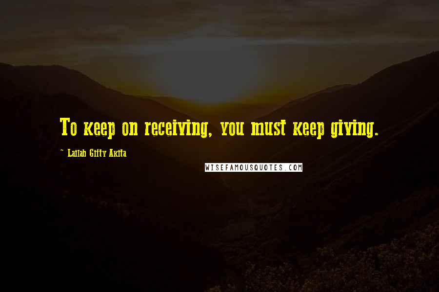 Lailah Gifty Akita Quotes: To keep on receiving, you must keep giving.