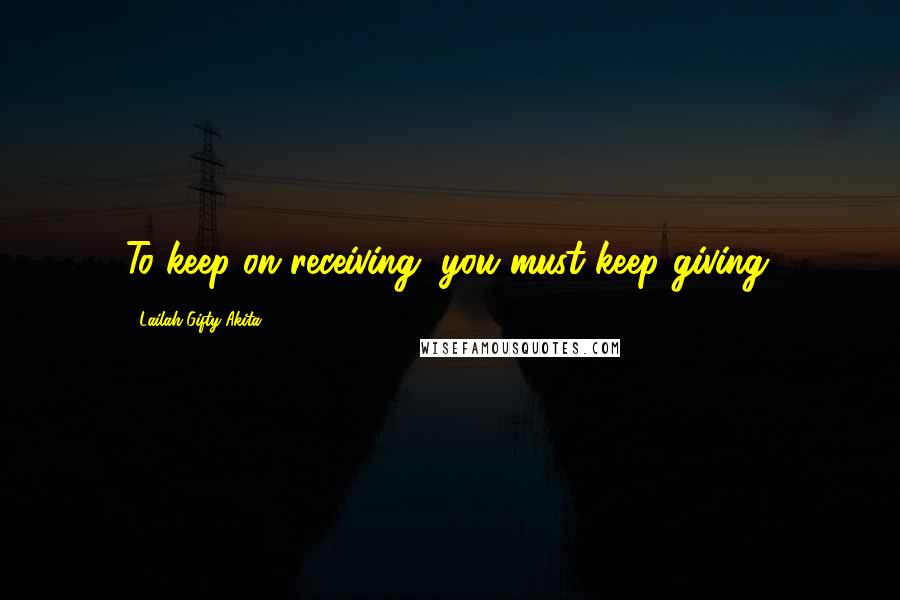 Lailah Gifty Akita Quotes: To keep on receiving, you must keep giving.