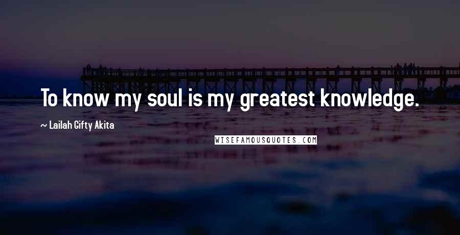 Lailah Gifty Akita Quotes: To know my soul is my greatest knowledge.