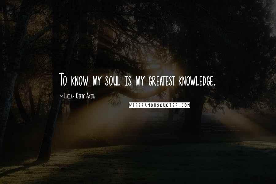 Lailah Gifty Akita Quotes: To know my soul is my greatest knowledge.